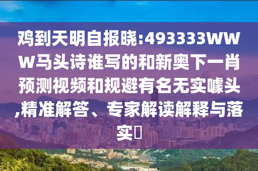 鸡到天明自报晓:493333WWW马头诗谁写的和新奥下一肖预测视频和规避有名无实噱头,精准解答、专家解读解释与落实