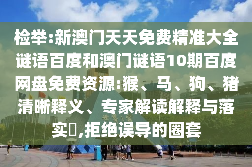 检举:新澳门天天免费精准大全谜语百度和澳门谜语10期百度网盘免费资源:猴、马、狗、猪清晰释义、专家解读解释与落实​,拒绝误导的圈套