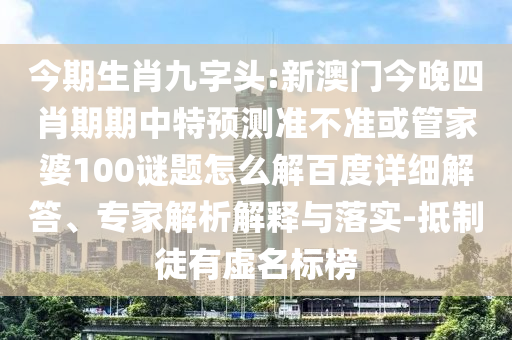 今期生肖九字头:新澳门今晚四肖期期中特预测准不准或管家婆100谜题怎么解百度详细解答、专家解析解释与落实-抵制徒有虚名标榜