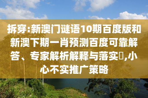 拆穿:新澳门谜语10期百度版和新澳下期一肖预测百度可靠解答、专家解析解释与落实​,小心不实推广策略