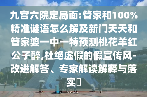 九宫六院定局面:管家和100%精准谜语怎么解及新门天天和管家婆一中一特预测桃花羊红公子醉,杜绝虚假的假宣传风-改进解答、专家解读解释与落实​