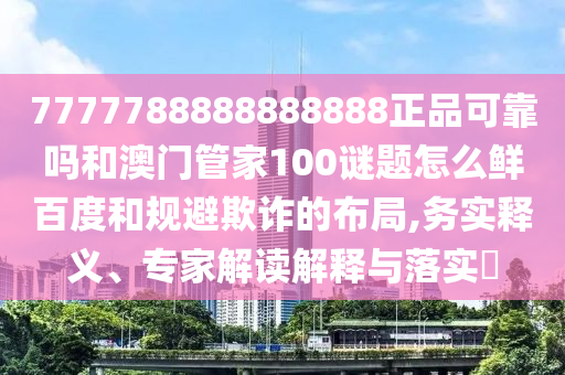 7777788888888888正品可靠吗和澳门管家100谜题怎么鲜百度和规避欺诈的布局,务实释义、专家解读解释与落实​