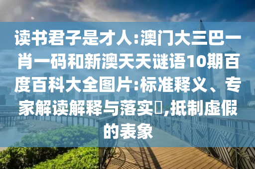 读书君子是才人:澳门大三巴一肖一码和新澳天天谜语10期百度百科大全图片:标准释义、专家解读解释与落实​,抵制虚假的表象