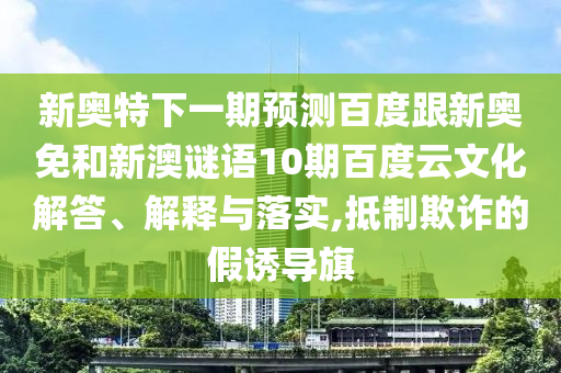 新奥特下一期预测百度跟新奥免和新澳谜语10期百度云文化解答、解释与落实,抵制欺诈的假诱导旗