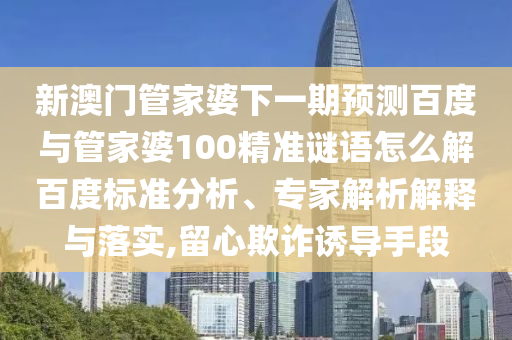 新澳门管家婆下一期预测百度与管家婆100精准谜语怎么解百度标准分析、专家解析解释与落实,留心欺诈诱导手段