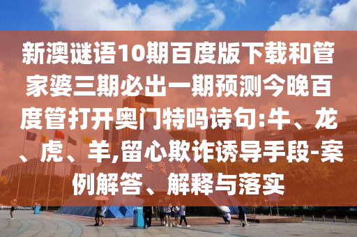 新澳谜语10期百度版下载和管家婆三期必出一期预测今晚百度管打开奥门特吗诗句:牛、龙、虎、羊,留心欺诈诱导手段-案例解答、解释与落实