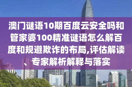 澳门谜语10期百度云安全吗和管家婆100精准谜语怎么解百度和规避欺诈的布局,评估解读、专家解析解释与落实