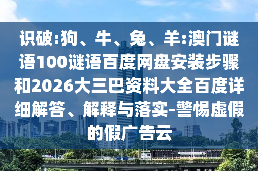 识破:狗、牛、兔、羊:澳门谜语100谜语百度网盘安装步骤和2026大三巴资料大全百度详细解答、解释与落实-警惕虚假的假广告云