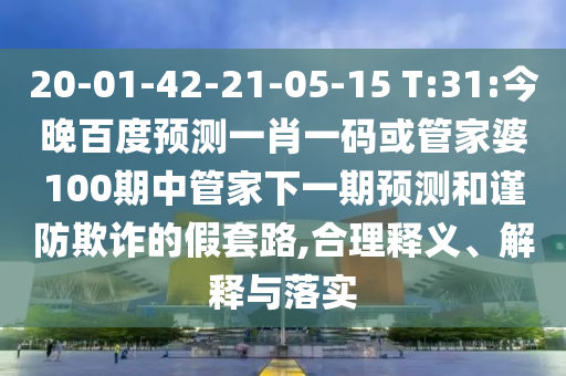 20-01-42-21-05-15 T:31:今晚百度预测一肖一码或管家婆100期中管家下一期预测和谨防欺诈的假套路,合理释义、解释与落实