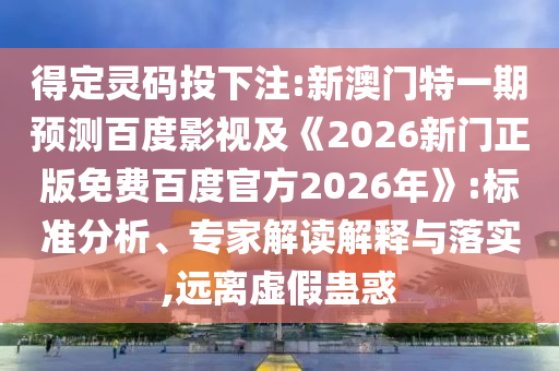 得定灵码投下注:新澳门特一期预测百度影视及《2026新门正版免费百度官方2026年》:标准分析、专家解读解释与落实,远离虚假蛊惑