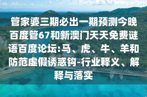 管家婆三期必出一期预测今晚百度管67和新澳门天天免费谜语百度论坛:马、虎、牛、羊和防范虚假诱惑钩-行业释义、解释与落实