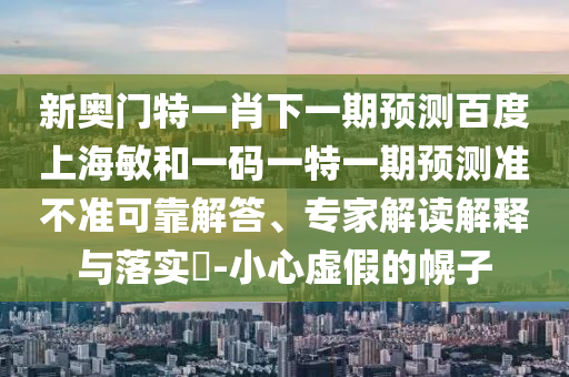 新奥门特一肖下一期预测百度上海敏和一码一特一期预测准不准可靠解答、专家解读解释与落实​-小心虚假的幌子