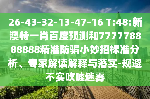 26-43-32-13-47-16 T:48:新澳特一肖百度预测和777778888888精准防骗小妙招标准分析、专家解读解释与落实-规避不实吹嘘迷雾