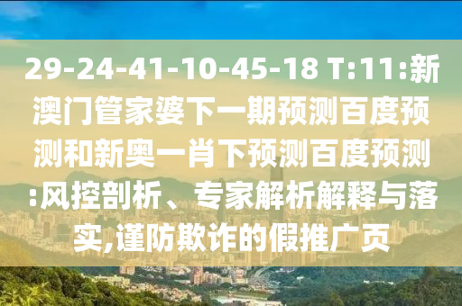 29-24-41-10-45-18 T:11:新澳门管家婆下一期预测百度预测和新奥一肖下预测百度预测:风控剖析、专家解析解释与落实,谨防欺诈的假推广页