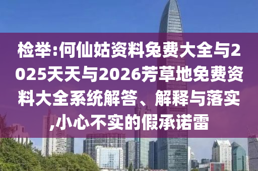 检举:何仙姑资料兔费大全与2025天天与2026芳草地免费资料大全系统解答、解释与落实,小心不实的假承诺雷