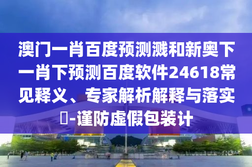 澳门一肖百度预测溅和新奥下一肖下预测百度软件24618常见释义、专家解析解释与落实​-谨防虚假包装计