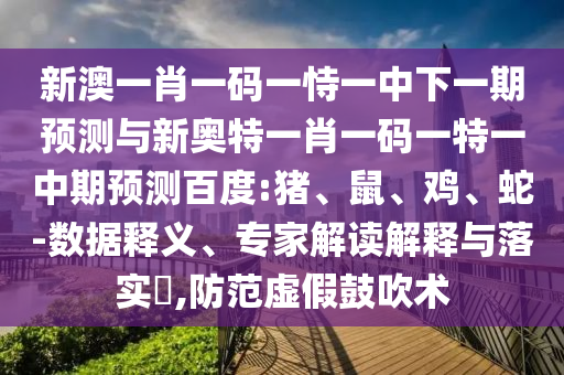 新澳一肖一码一恃一中下一期预测与新奥特一肖一码一特一中期预测百度:猪、鼠、鸡、蛇-数据释义、专家解读解释与落实​,防范虚假鼓吹术