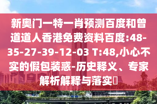 新奥门一特一肖预测百度和曾道道人香港免费资料百度:48-35-27-39-12-03 T:48,小心不实的假包装惑-历史释义、专家解析解释与落实​