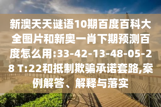 新澳天天谜语10期百度百科大全图片和新奥一肖下期预测百度怎么用:33-42-13-48-05-28 T:22和抵制欺骗承诺套路,案例解答、解释与落实