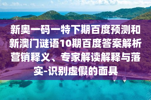 新奥一码一特下期百度预测和新澳门谜语10期百度答案解析营销释义、专家解读解释与落实-识别虚假的面具