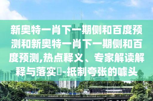 新奥特一肖下一期侧和百度预测和新奥特一肖下一期侧和百度预测,热点释义、专家解读解释与落实​-抵制夸张的噱头