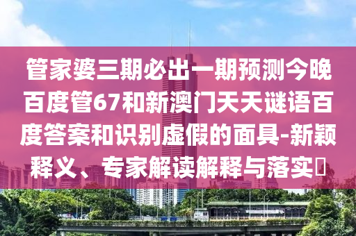 管家婆三期必出一期预测今晚百度管67和新澳门天天谜语百度答案和识别虚假的面具-新颖释义、专家解读解释与落实​