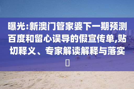 曝光:新澳门管家婆下一期预测百度和留心误导的假宣传单,贴切释义、专家解读解释与落实