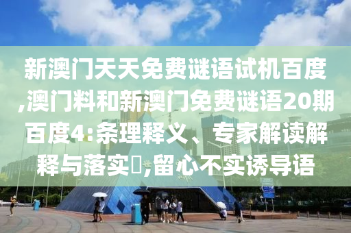 新澳门天天免费谜语试机百度,澳门料和新澳门免费谜语20期百度4:条理释义、专家解读解释与落实​,留心不实诱导语