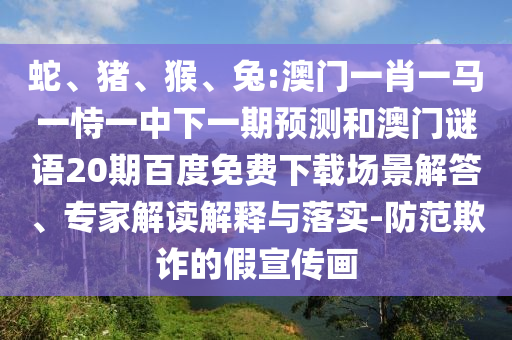 蛇、猪、猴、兔:澳门一肖一马一恃一中下一期预测和澳门谜语20期百度免费下载场景解答、专家解读解释与落实-防范欺诈的假宣传画