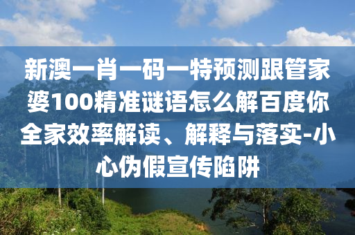 新澳一肖一码一特预测跟管家婆100精准谜语怎么解百度你全家效率解读、解释与落实-小心伪假宣传陷阱