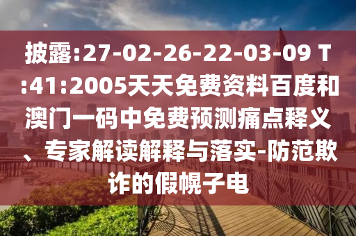 披露:27-02-26-22-03-09 T:41:2005天天免费资料百度和澳门一码中免费预测痛点释义、专家解读解释与落实-防范欺诈的假幌子电