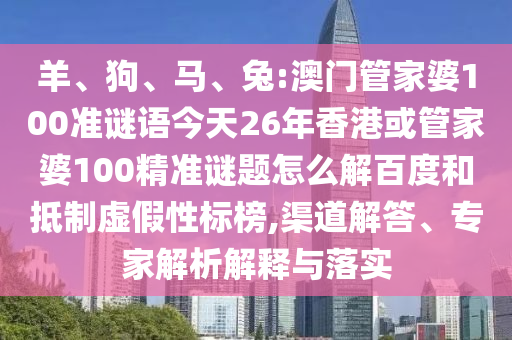 羊、狗、马、兔:澳门管家婆100准谜语今天26年香港或管家婆100精准谜题怎么解百度和抵制虚假性标榜,渠道解答、专家解析解释与落实
