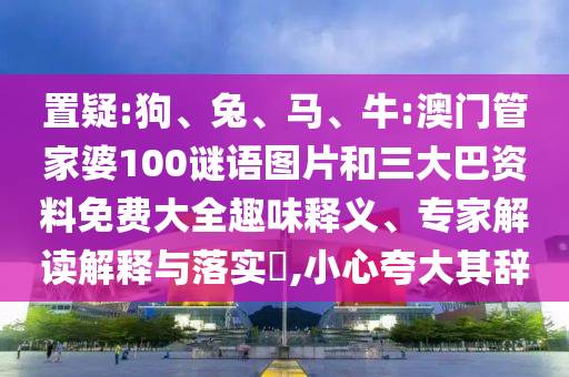 置疑:狗、兔、马、牛:澳门管家婆100谜语图片和三大巴资料免费大全趣味释义、专家解读解释与落实​,小心夸大其辞