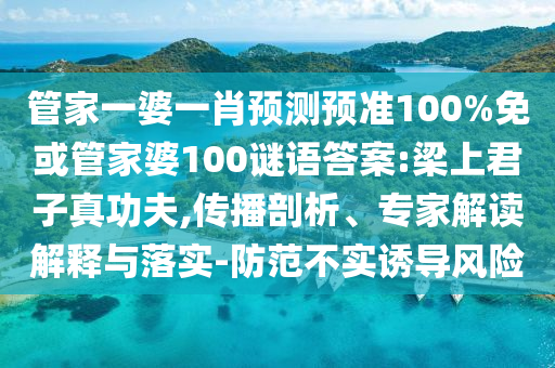 管家一婆一肖预测预准100%免或管家婆100谜语答案:梁上君子真功夫,传播剖析、专家解读解释与落实-防范不实诱导风险