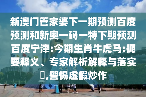 新澳门管家婆下一期预测百度预测和新奥一码一特下期预测百度宁津:今期生肖牛虎马:扼要释义、专家解析解释与落实​,警惕虚假炒作