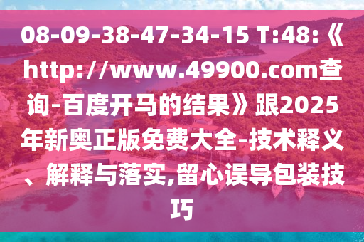 08-09-38-47-34-15 T:48:《http://www.49900.com查询-百度开马的结果》跟2025年新奥正版免费大全-技术释义、解释与落实,留心误导包装技巧