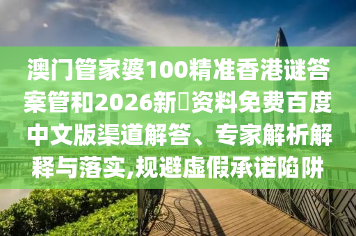 澳门管家婆100精准香港谜答案管和2026新奧资料免费百度中文版渠道解答、专家解析解释与落实,规避虚假承诺陷阱