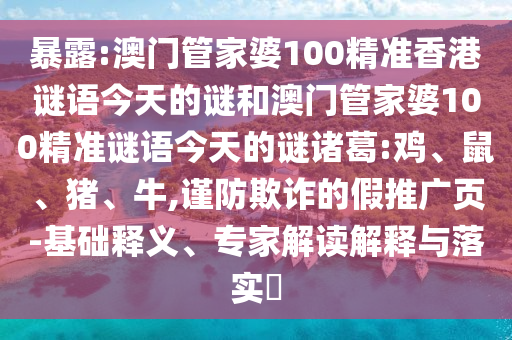 暴露:澳门管家婆100精准香港谜语今天的谜和澳门管家婆100精准谜语今天的谜诸葛:鸡、鼠、猪、牛,谨防欺诈的假推广页-基础释义、专家解读解释与落实​