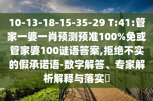 10-13-18-15-35-29 T:41:管家一婆一肖预测预准100%免或管家婆100谜语答案,拒绝不实的假承诺语-数字解答、专家解析解释与落实​