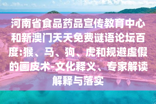 河南省食品药品宣传教育中心和新澳门天天免费谜语论坛百度:猴、马、狗、虎和规避虚假的画皮术-文化释义、专家解读解释与落实