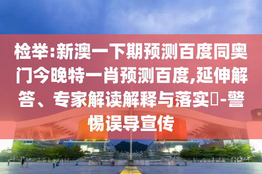 检举:新澳一下期预测百度同奥门今晚特一肖预测百度,延伸解答、专家解读解释与落实​-警惕误导宣传