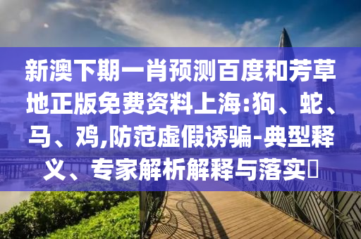 新澳下期一肖预测百度和芳草地正版免费资料上海:狗、蛇、马、鸡,防范虚假诱骗-典型释义、专家解析解释与落实​