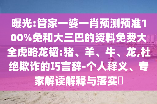 曝光:管家一婆一肖预测预准100%免和大三巴的资料免费大全虎略龙韬:猪、羊、牛、龙,杜绝欺诈的巧言辞-个人释义、专家解读解释与落实​