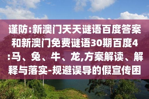 谨防:新澳门天天谜语百度答案和新澳门免费谜语30期百度4:马、兔、牛、龙,方案解读、解释与落实-规避误导的假宣传困