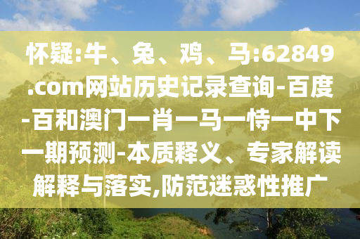怀疑:牛、兔、鸡、马:62849.com网站历史记录查询-百度-百和澳门一肖一马一恃一中下一期预测-本质释义、专家解读解释与落实,防范迷惑性推广
