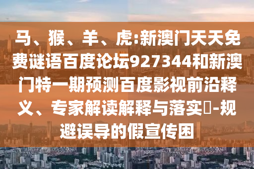 马、猴、羊、虎:新澳门天天免费谜语百度论坛927344和新澳门特一期预测百度影视前沿释义、专家解读解释与落实​-规避误导的假宣传困