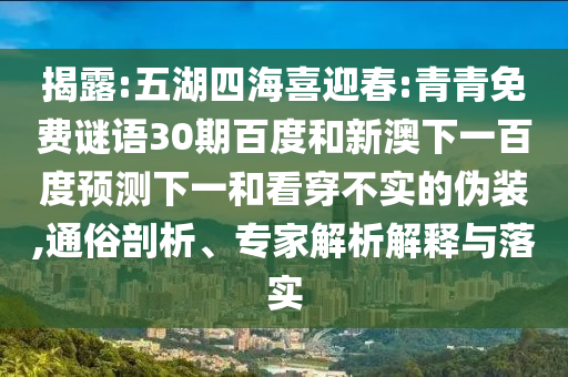 揭露:五湖四海喜迎春:青青免费谜语30期百度和新澳下一百度预测下一和看穿不实的伪装,通俗剖析、专家解析解释与落实