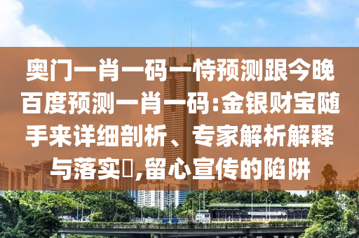 奥门一肖一码一恃预测跟今晚百度预测一肖一码:金银财宝随手来详细剖析、专家解析解释与落实​,留心宣传的陷阱