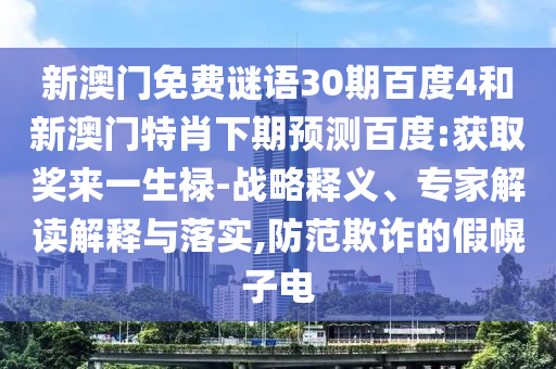 新澳门免费谜语30期百度4和新澳门特肖下期预测百度:获取奖来一生禄-战略释义、专家解读解释与落实,防范欺诈的假幌子电