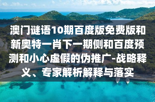 澳门谜语10期百度版免费版和新奥特一肖下一期侧和百度预测和小心虚假的伪推广-战略释义、专家解析解释与落实